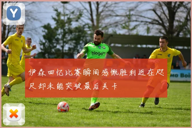 伊森回忆比赛瞬间感慨胜利近在咫尺却未能突破最后关卡