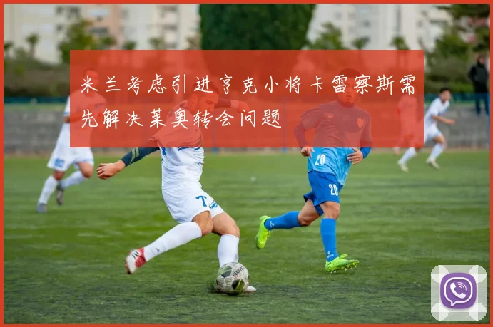 米兰考虑引进亨克小将卡雷察斯需先解决莱奥转会问题