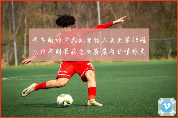两年前的今天凯尔特人历史第18冠杰伦布朗荣获总决赛最有价值球员