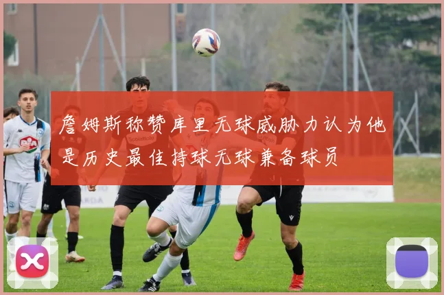 詹姆斯称赞库里无球威胁力认为他是历史最佳持球无球兼备球员