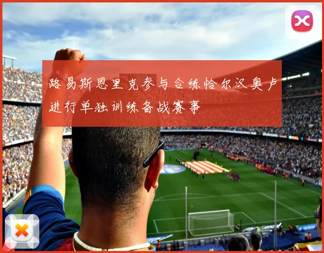 路易斯恩里克参与合练恰尔汉奥卢进行单独训练备战赛事