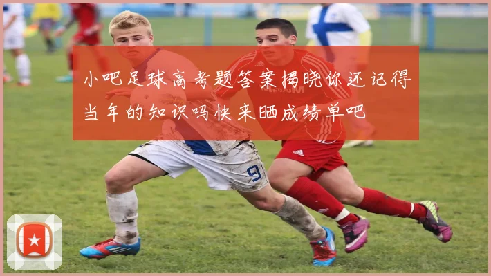 小吧足球高考题答案揭晓你还记得当年的知识吗快来晒成绩单吧