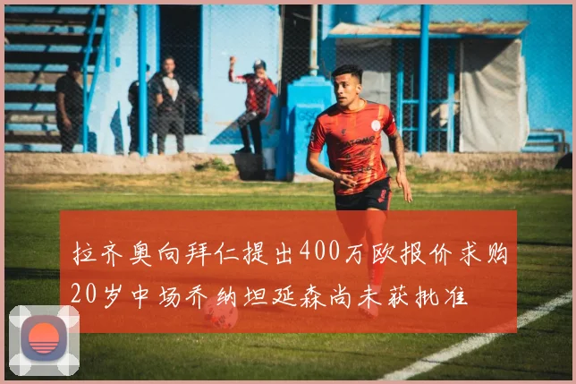 拉齐奥向拜仁提出400万欧报价求购20岁中场乔纳坦延森尚未获批准