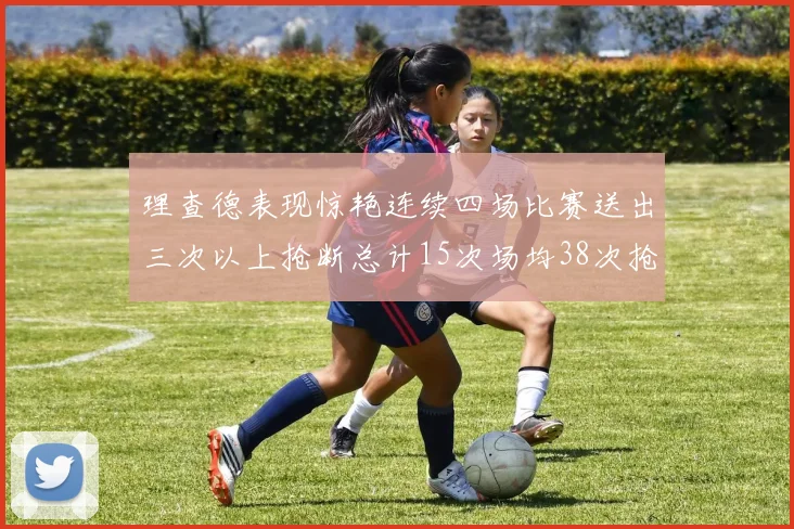 理查德表现惊艳连续四场比赛送出三次以上抢断总计15次场均38次抢断成球队防守利器