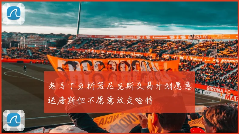 老马丁分析若尼克斯交易计划愿意送唐斯但不愿意放走哈特