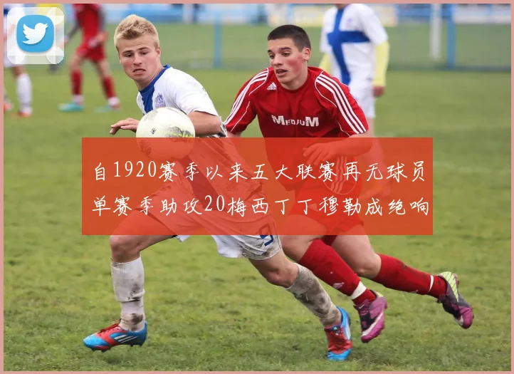 自1920赛季以来五大联赛再无球员单赛季助攻20梅西丁丁穆勒成绝响