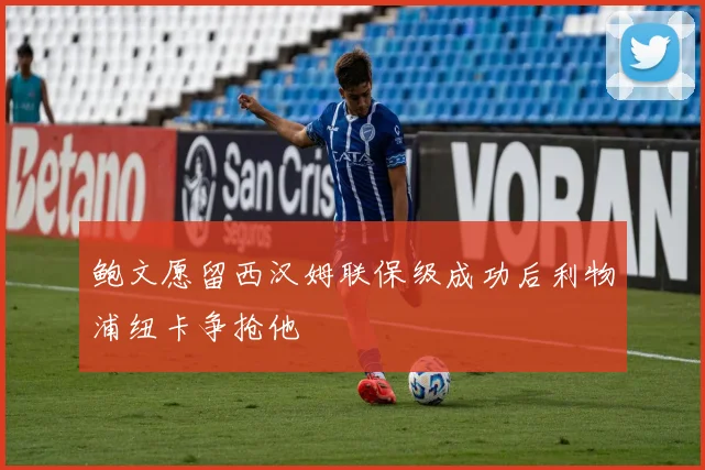 鲍文愿留西汉姆联保级成功后利物浦纽卡争抢他