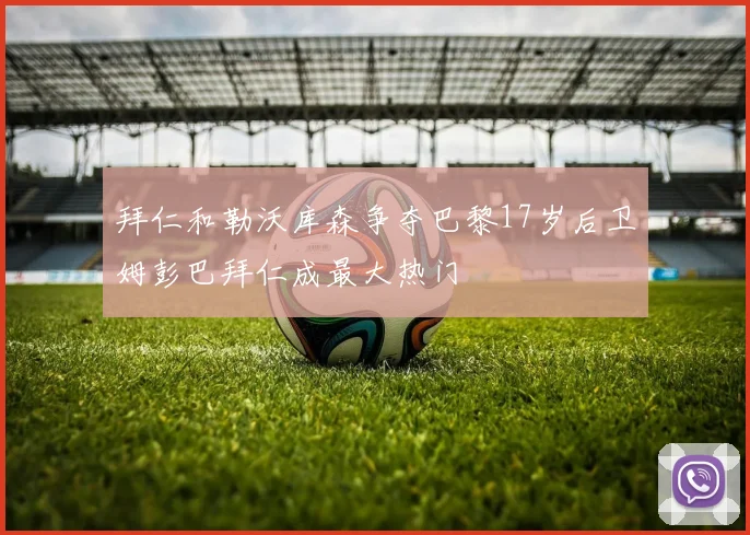 拜仁和勒沃库森争夺巴黎17岁后卫姆彭巴拜仁成最大热门