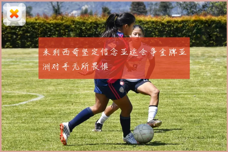 米利西奇坚定信念亚运会争金牌亚洲对手无所畏惧