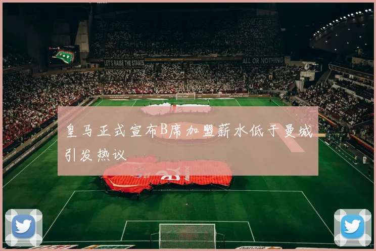 皇马正式宣布B席加盟薪水低于曼城引发热议