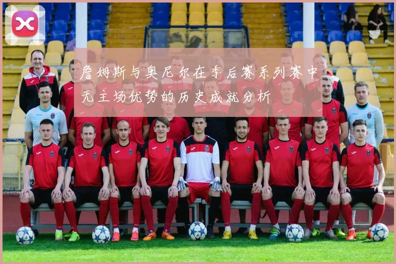 詹姆斯与奥尼尔在季后赛系列赛中无主场优势的历史成就分析