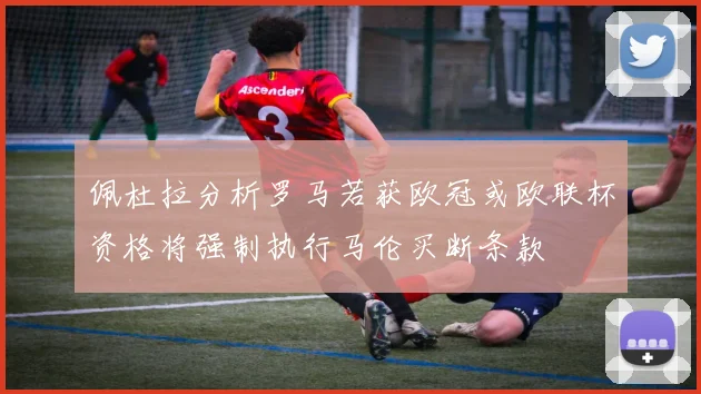 佩杜拉分析罗马若获欧冠或欧联杯资格将强制执行马伦买断条款