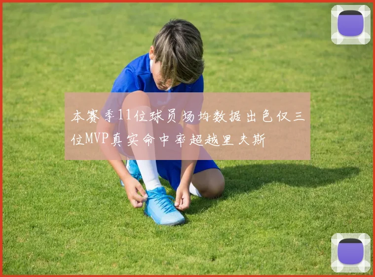 本赛季11位球员场均数据出色仅三位MVP真实命中率超越里夫斯