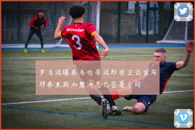 罗马诺曝弗洛伦蒂诺即将正式宣布邓弗里斯加盟消息已签署合同